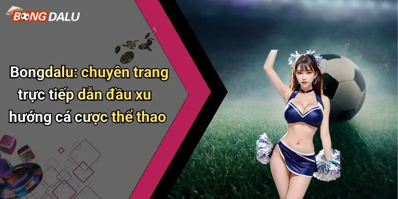Bongdalu: chuyên trang trực tiếp dẫn đầu xu hướng cá cược thể thao