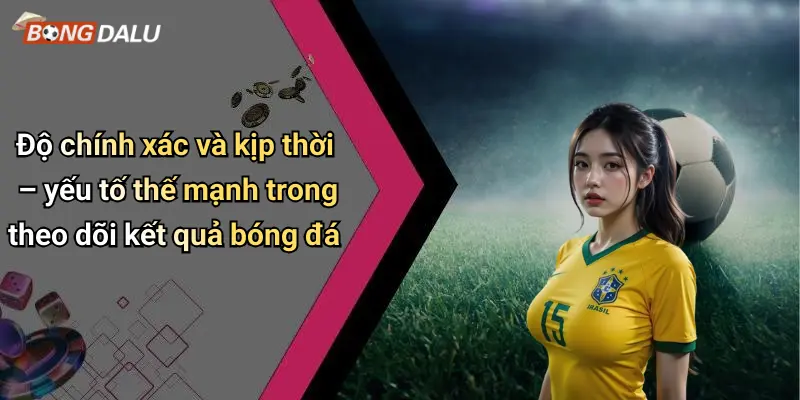 Độ chính xác và kịp thời – yếu tố thế mạnh trong theo dõi kết quả bóng đá