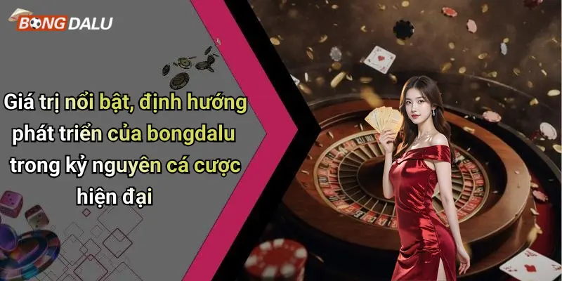Giá trị nổi bật, định hướng phát triển của bongdalu trong kỷ nguyên cá cược hiện đại