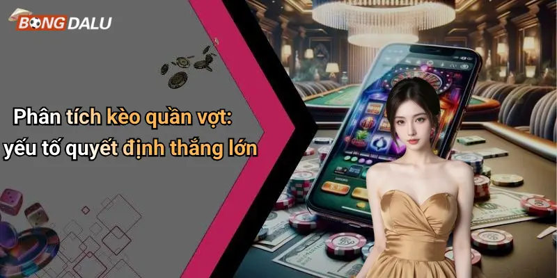 Phân tích kèo quần vợt: yếu tố quyết định thắng lớn