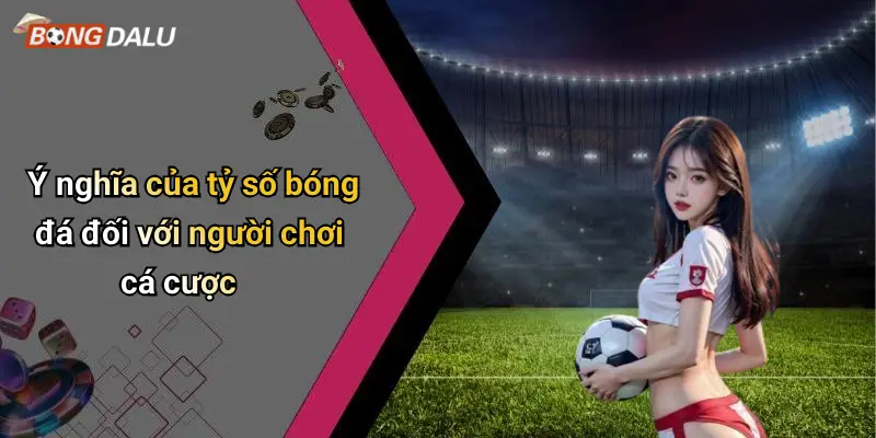 Ý nghĩa của tỷ số bóng đá đối với người chơi cá cược