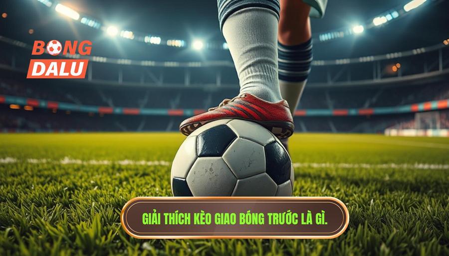 Hiểu rõ về Kèo giao bóng trước là gì?