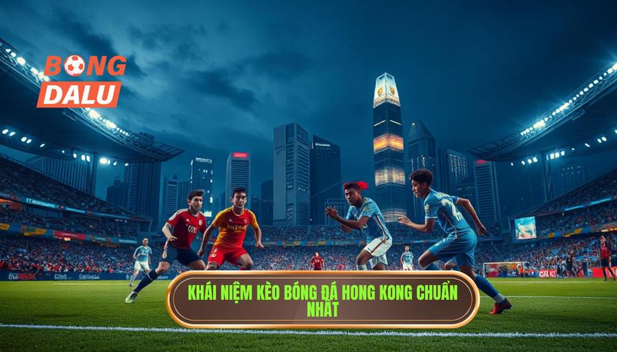 Kèo bóng đá Hong Kong là gì? Định nghĩa chuẩn xác